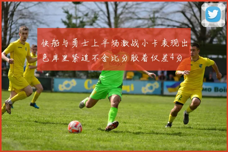 快船与勇士上半场激战小卡表现出色库里紧追不舍比分胶着仅差4分