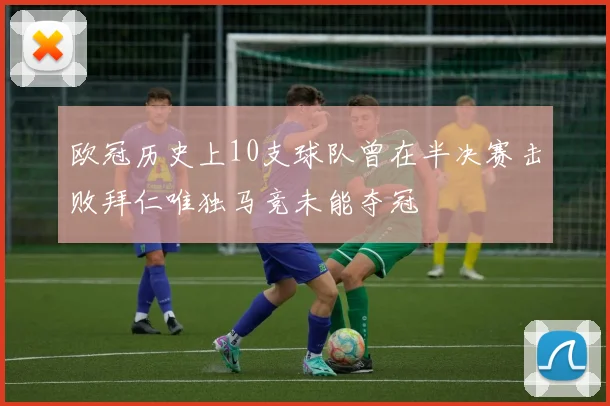 欧冠历史上10支球队曾在半决赛击败拜仁唯独马竞未能夺冠