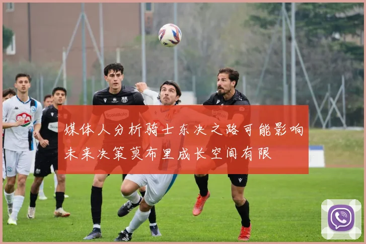 媒体人分析骑士东决之路可能影响未来决策莫布里成长空间有限