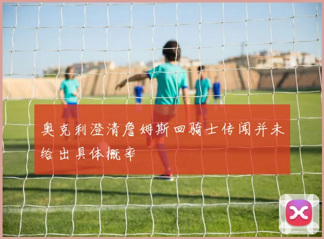 奥克利澄清詹姆斯回骑士传闻并未给出具体概率