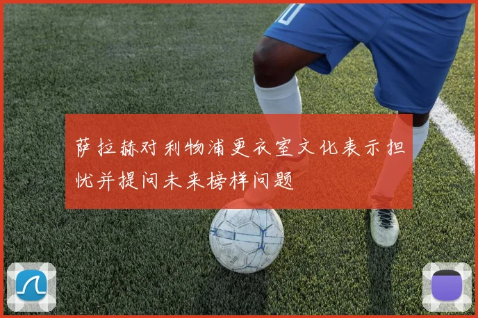 萨拉赫对利物浦更衣室文化表示担忧并提问未来榜样问题
