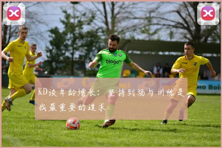 KD谈年龄增长：坚持到场与训练是我最重要的追求