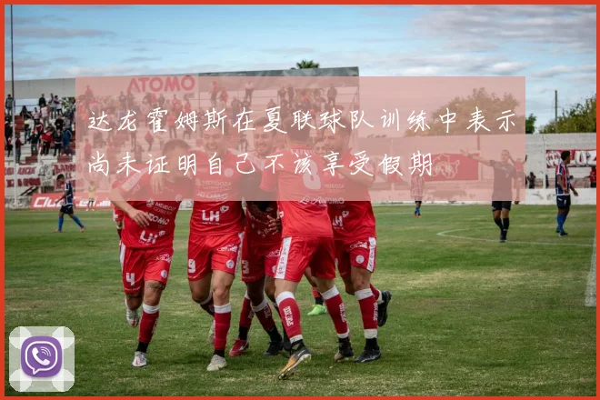 达龙霍姆斯在夏联球队训练中表示尚未证明自己不该享受假期
