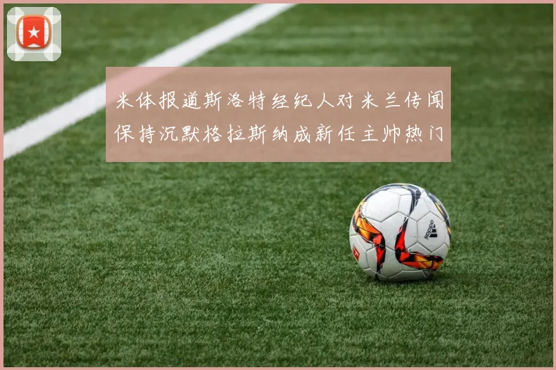 米体报道斯洛特经纪人对米兰传闻保持沉默格拉斯纳成新任主帅热门人选