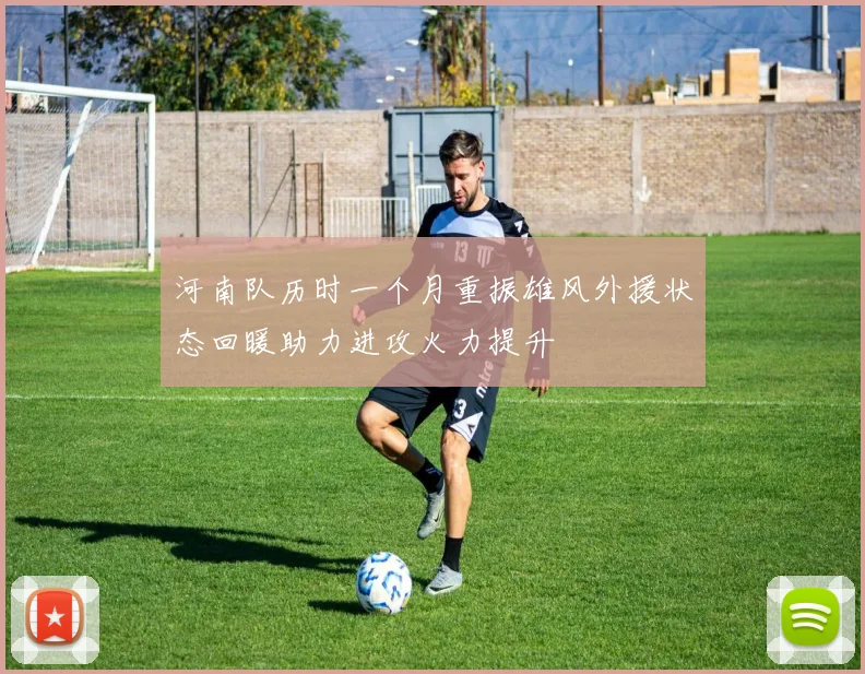 河南队历时一个月重振雄风外援状态回暖助力进攻火力提升