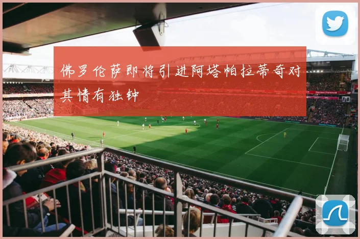 佛罗伦萨即将引进阿塔帕拉蒂奇对其情有独钟