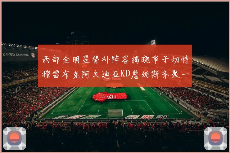 西部全明星替补阵容揭晓华子切特穆雷布克阿夫迪亚KD詹姆斯齐聚一堂