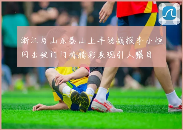 浙江与山东泰山上半场战报李小恒闪击破门门将精彩表现引人瞩目