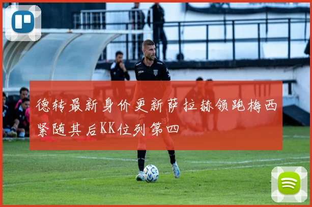 德转最新身价更新萨拉赫领跑梅西紧随其后KK位列第四