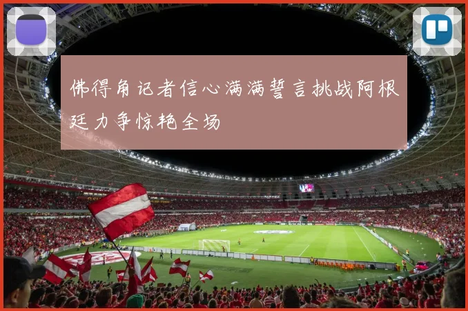 佛得角记者信心满满誓言挑战阿根廷力争惊艳全场