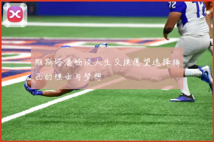 维斯塔潘畅谈人生交换愿望选择梅西的理由与梦想