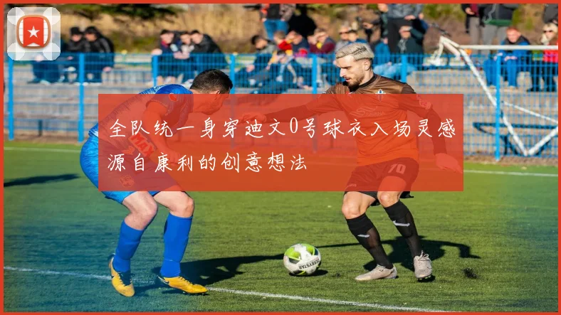 全队统一身穿迪文0号球衣入场灵感源自康利的创意想法