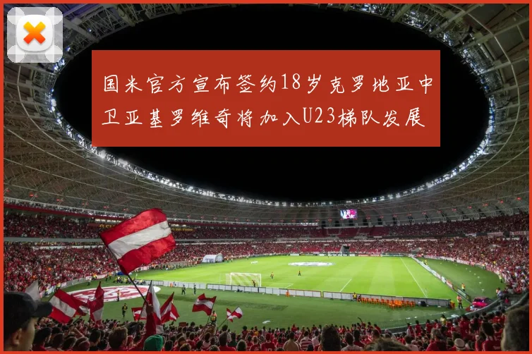 国米官方宣布签约18岁克罗地亚中卫亚基罗维奇将加入U23梯队发展