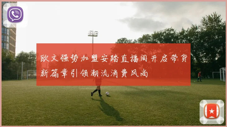 欧文强势加盟安踏直播间开启带货新篇章引领潮流消费风尚