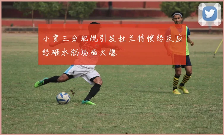 小贾三分犯规引发杜兰特愤怒反应怒砸水瓶场面火爆