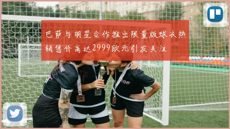 巴萨与明星合作推出限量版球衣热销售价高达2999欧元引发关注
