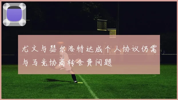 尤文与瑟尔洛特达成个人协议仍需与马竞协商转会费问题