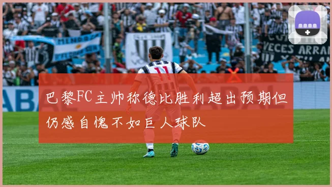 巴黎FC主帅称德比胜利超出预期但仍感自愧不如巨人球队