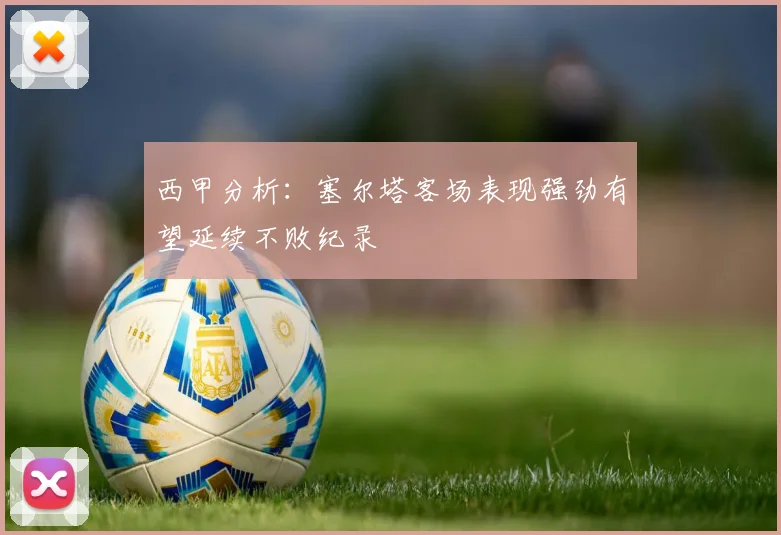 西甲分析：塞尔塔客场表现强劲有望延续不败纪录