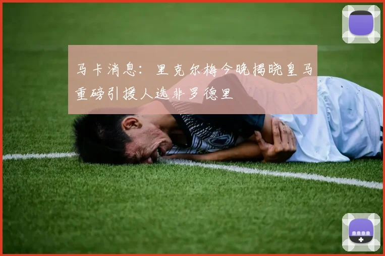 马卡消息：里克尔梅今晚揭晓皇马重磅引援人选非罗德里