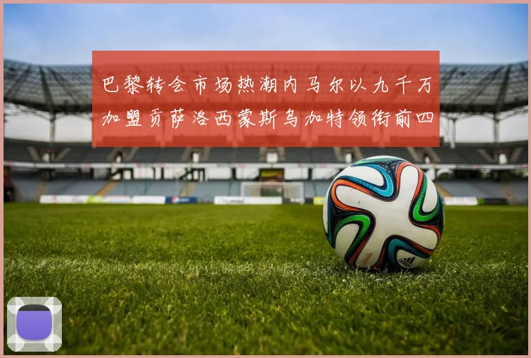 巴黎转会市场热潮内马尔以九千万加盟贡萨洛西蒙斯乌加特领衔前四
