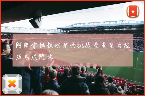 阿隆索执教切尔西挑战重重皇马经历或成隐忧