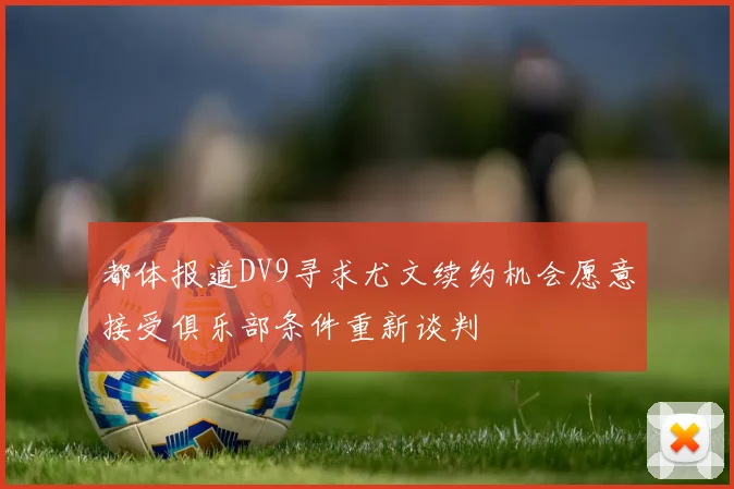 都体报道DV9寻求尤文续约机会愿意接受俱乐部条件重新谈判